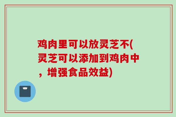 鸡肉里可以放灵芝不(灵芝可以添加到鸡肉中,增强食品效益) 鸡肉里可以放灵芝不(灵芝可以添加到鸡肉中,增强食品效益)