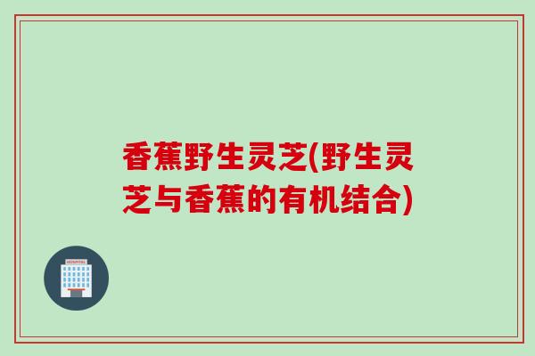 香蕉野生灵芝(野生灵芝与香蕉的有机结合)