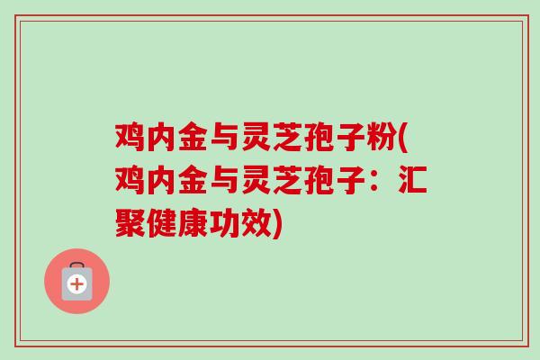 鸡内金与灵芝孢子粉(鸡内金与灵芝孢子：汇聚健康功效)