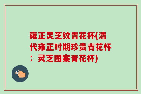 雍正灵芝纹青花杯(清代雍正时期珍贵青花杯：灵芝图案青花杯)