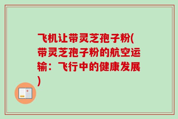 飞机让带灵芝孢子粉(带灵芝孢子粉的航空运输：飞行中的健康发展)