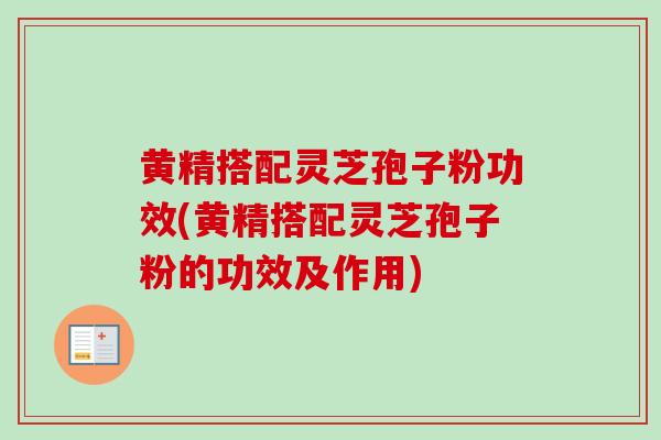 黄精搭配灵芝孢子粉功效(黄精搭配灵芝孢子粉的功效及作用)