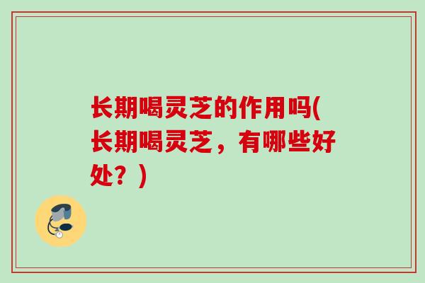 长期喝灵芝的作用吗(长期喝灵芝，有哪些好处？)