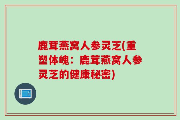 鹿茸燕窝人参灵芝(重塑体魄:鹿茸燕窝人参灵芝的健康秘密) 鹿茸燕窝人参灵芝(重塑体魄:鹿茸燕窝人参灵芝的健康秘密)
