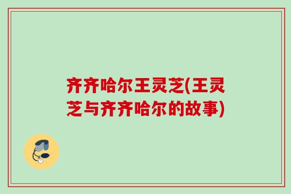 齐齐哈尔王灵芝(王灵芝与齐齐哈尔的故事) 齐齐哈尔王灵芝(王灵芝与齐齐哈尔的故事)