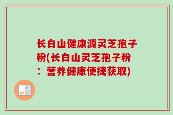长白山健康源灵芝孢子粉(长白山灵芝孢子粉：营养健康便捷获取)