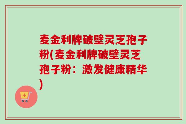 麦金利牌破壁灵芝孢子粉(麦金利牌破壁灵芝孢子粉：激发健康精华)