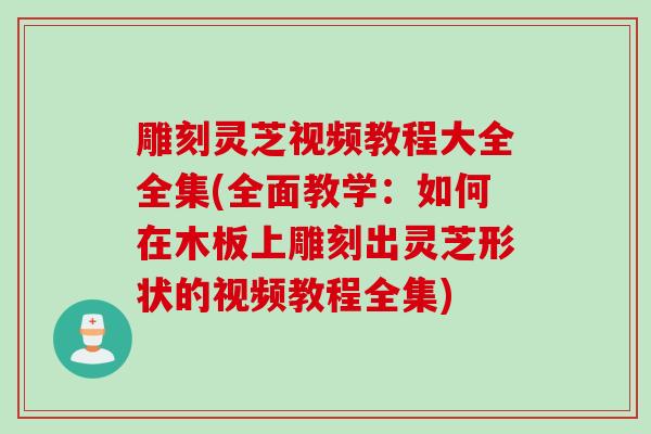 雕刻灵芝视频教程大全全集(全面教学：如何在木板上雕刻出灵芝形状的视频教程全集)