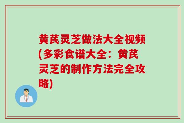 黄芪灵芝做法大全视频(多彩食谱大全:黄芪灵芝的制作方法完全攻略) 黄芪灵芝做法大全视频(多彩食谱大全:黄芪灵芝的制作方法完全攻略)