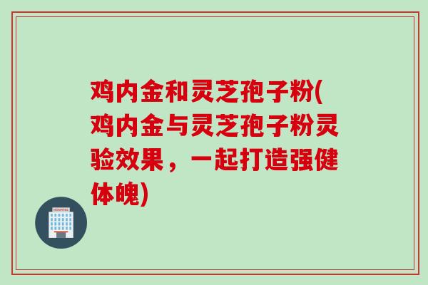 鸡内金和灵芝孢子粉(鸡内金与灵芝孢子粉灵验效果，一起打造强健体魄)