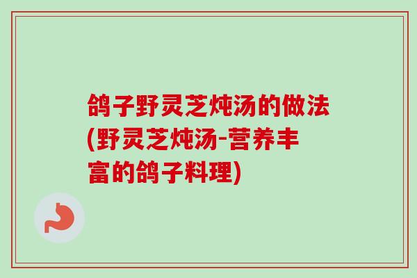 鸽子野灵芝炖汤的做法(野灵芝炖汤-营养丰富的鸽子料理)