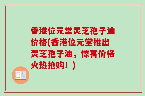 香港位元堂灵芝孢子油价格(香港位元堂推出灵芝孢子油，惊喜价格火热抢购！)