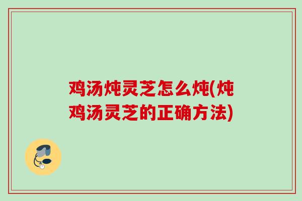 鸡汤炖灵芝怎么炖(炖鸡汤灵芝的正确方法)