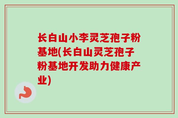 长白山小李灵芝孢子粉基地(长白山灵芝孢子粉基地开发助力健康产业)
