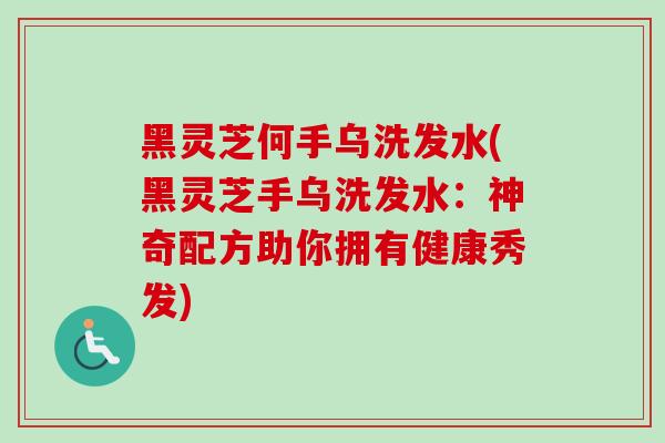 黑灵芝何手乌洗发水(黑灵芝手乌洗发水：神奇配方助你拥有健康秀发)
