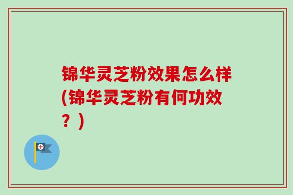 锦华灵芝粉效果怎么样(锦华灵芝粉有何功效？)