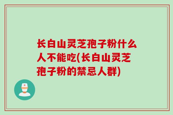 长白山灵芝孢子粉什么人不能吃(长白山灵芝孢子粉的禁忌人群)