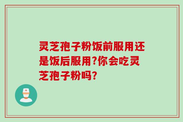 灵芝孢子粉饭前服用还是饭后服用?你会吃灵芝孢子粉吗？