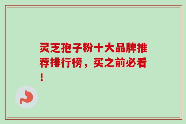 灵芝孢子粉十大品牌推荐排行榜，买之前必看！