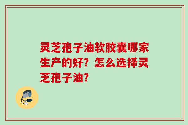 灵芝孢子油软胶囊哪家生产的好?怎么选择灵芝孢子油? 灵芝孢子油软胶囊哪家生产的好?怎么选择灵芝孢子油?