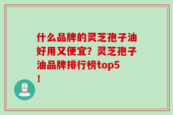 什么品牌的灵芝孢子油好用又便宜?灵芝孢子油品牌排行榜top5! 什么品牌的灵芝孢子油好用又便宜?灵芝孢子油品牌排行榜top5!