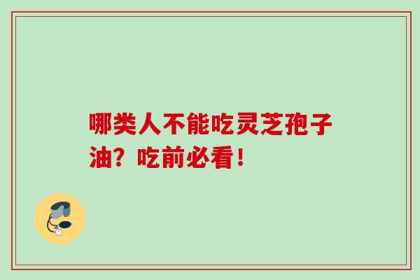 哪类人不能吃灵芝孢子油?吃前必看! 哪类人不能吃灵芝孢子油?吃前必看!