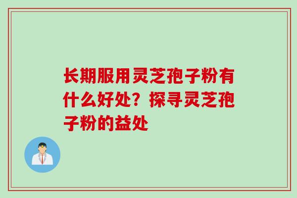长期服用灵芝孢子粉有什么好处?探寻灵芝孢子粉的益处 长期服用灵芝孢子粉有什么好处?探寻灵芝孢子粉的益处