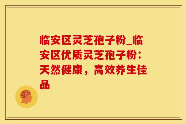 临安区灵芝孢子粉_临安区优质灵芝孢子粉：天然健康，高效养生佳品
