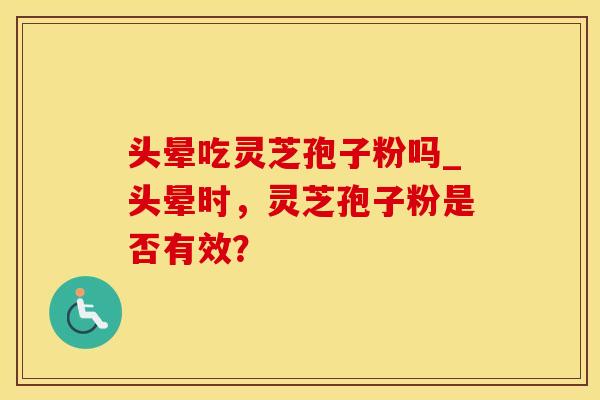 头晕吃灵芝孢子粉吗_头晕时，灵芝孢子粉是否有效？