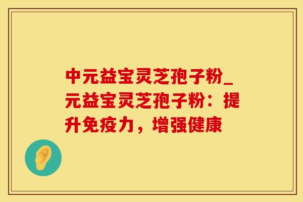 中元益宝灵芝孢子粉_元益宝灵芝孢子粉：提升免疫力，增强健康