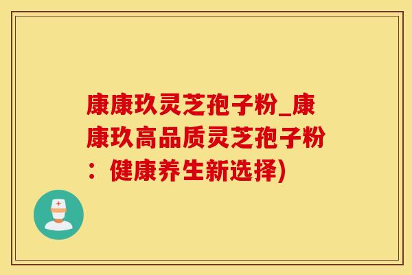 康康玖灵芝孢子粉_康康玖高品质灵芝孢子粉：健康养生新选择)