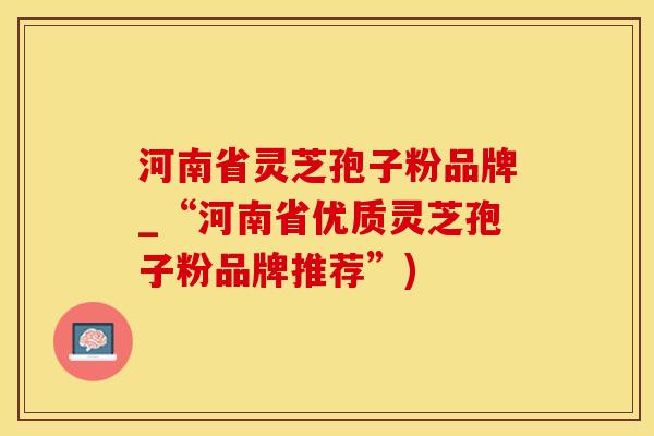 河南省灵芝孢子粉品牌_“河南省优质灵芝孢子粉品牌推荐”)