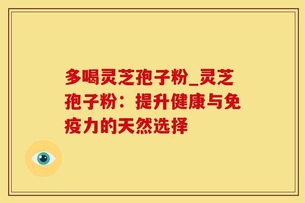 多喝灵芝孢子粉_灵芝孢子粉：提升健康与免疫力的天然选择