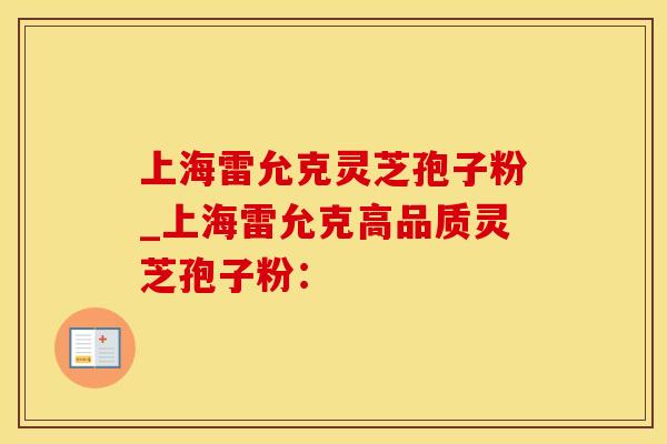 上海雷允克灵芝孢子粉_上海雷允克高品质灵芝孢子粉: 上海雷允克灵芝孢子粉_上海雷允克高品质灵芝孢子粉: