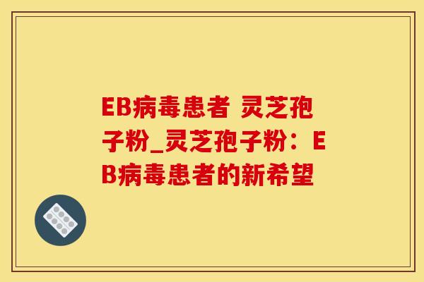 EB病毒患者 灵芝孢子粉_灵芝孢子粉：EB病毒患者的新希望