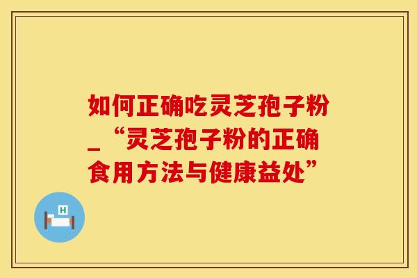 如何正确吃灵芝孢子粉_“灵芝孢子粉的正确食用方法与健康益处”
