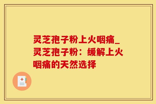 灵芝孢子粉上火咽痛_灵芝孢子粉：缓解上火咽痛的天然选择