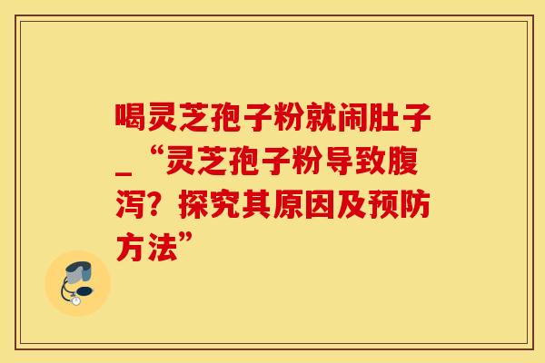 喝灵芝孢子粉就闹肚子_“灵芝孢子粉导致?探究其原因及方法” 喝灵芝孢子粉就闹肚子_“灵芝孢子粉导致?探究其原因及方法”