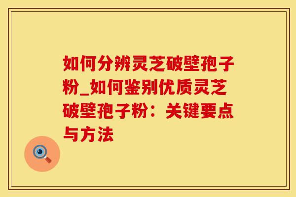 如何分辨灵芝破壁孢子粉_如何鉴别优质灵芝破壁孢子粉：关键要点与方法