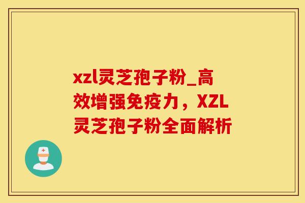xzl灵芝孢子粉_高效增强免疫力,XZL灵芝孢子粉全面解析 xzl灵芝孢子粉_高效增强免疫力,XZL灵芝孢子粉全面解析