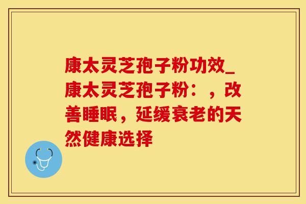 康太灵芝孢子粉功效_康太灵芝孢子粉:,改善,延缓的天然健康选择 康太灵芝孢子粉功效_康太灵芝孢子粉:,改善,延缓的天然健康选择