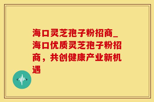 海口灵芝孢子粉招商_海口优质灵芝孢子粉招商，共创健康产业新机遇