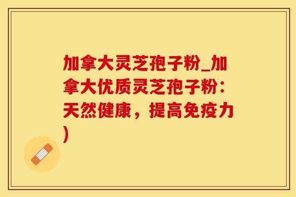 加拿大灵芝孢子粉_加拿大优质灵芝孢子粉：天然健康，提高免疫力)