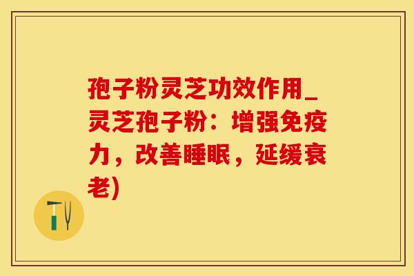 孢子粉灵芝功效作用_灵芝孢子粉：增强免疫力，改善睡眠，延缓衰老)