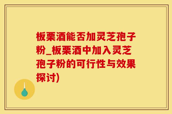 板栗酒能否加灵芝孢子粉_板栗酒中加入灵芝孢子粉的可行性与效果探讨) 板栗酒能否加灵芝孢子粉_板栗酒中加入灵芝孢子粉的可行性与效果探讨)
