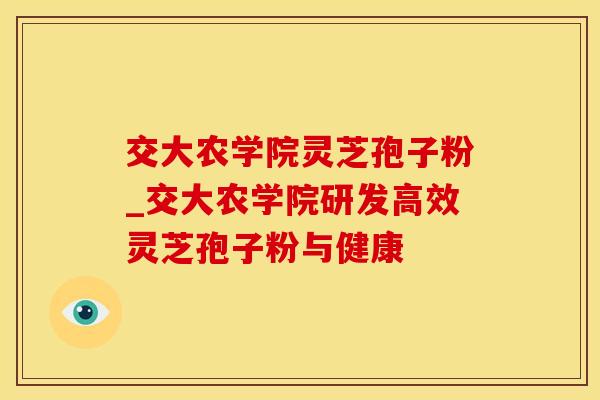 交大农学院灵芝孢子粉_交大农学院研发高效灵芝孢子粉与健康