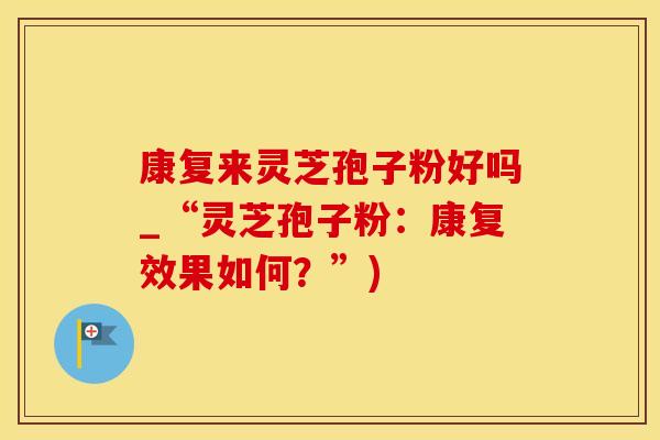 康复来灵芝孢子粉好吗_“灵芝孢子粉：康复效果如何？”)