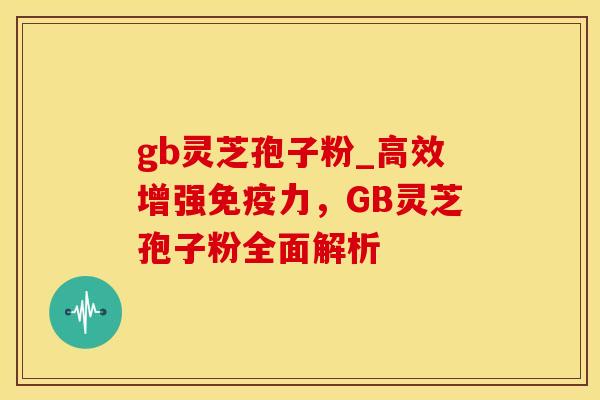 gb灵芝孢子粉_高效增强免疫力，GB灵芝孢子粉全面解析