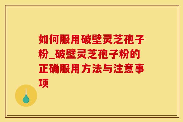如何服用破壁灵芝孢子粉_破壁灵芝孢子粉的正确服用方法与注意事项