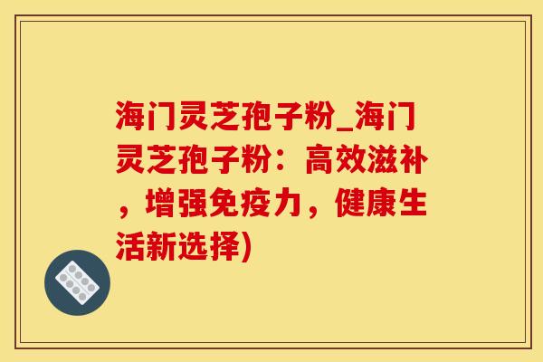 海门灵芝孢子粉_海门灵芝孢子粉:高效滋补,增强免疫力,健康生活新选择) 海门灵芝孢子粉_海门灵芝孢子粉:高效滋补,增强免疫力,健康生活新选择)
